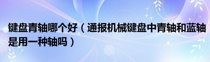 键盘青轴哪个好（通报机械键盘中青轴和蓝轴是用一种轴吗）