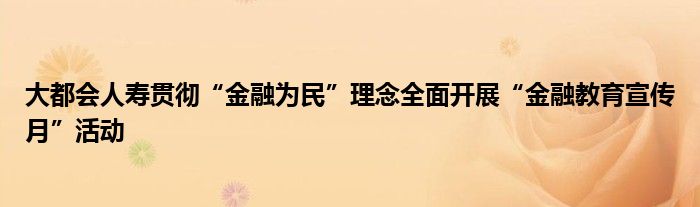 大都会人寿贯彻“
为民”理念全面开展“
教育宣传月”活动