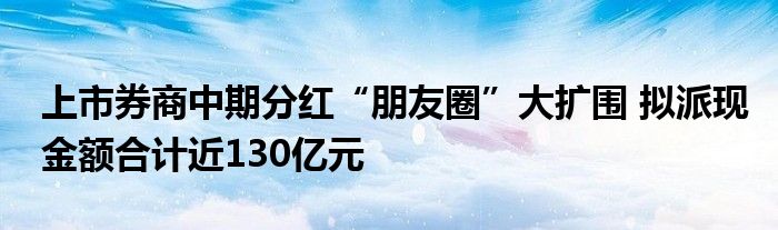 上市券商中期分红“朋友圈”大扩围 拟派现金额合计近130亿元