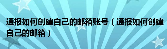 通报如何创建自己的邮箱账号（通报如何创建自己的邮箱）