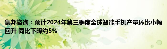 集邦咨询：预计2024年第三季度全球智能手机产量环比小幅回升 同比下降约5%