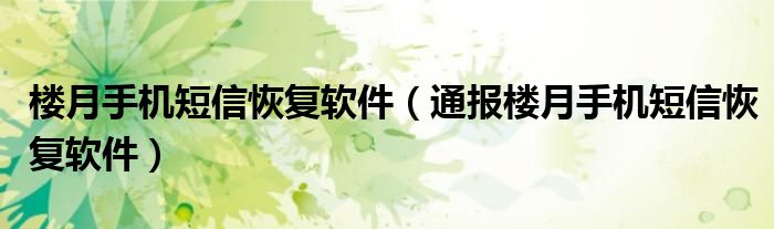 楼月手机短信恢复软件（通报楼月手机短信恢复软件）