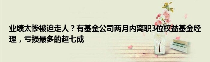 业绩太惨被迫走人？有基金公司两月内离职3位权益基金经理，亏损最多的超七成