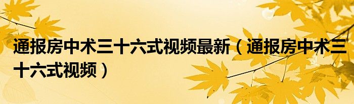 通报房中术三十六式视频最新（通报房中术三十六式视频）