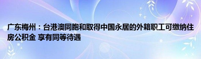 广东梅州：台港澳同胞和取得中国永居的外籍职工可缴纳住房公积金 享有同等待遇