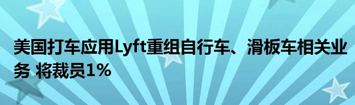 美国打车应用Lyft重组自行车、滑板车相关业务 将裁员1%