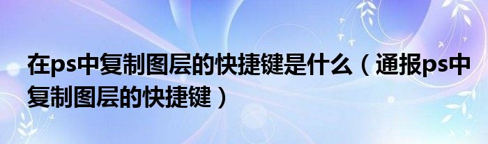 在ps中复制图层的快捷键是什么（通报ps中复制图层的快捷键）