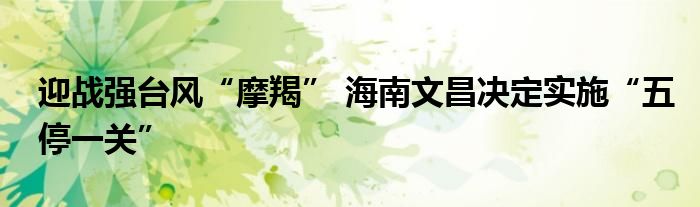 迎战强台风“摩羯” 海南文昌决定实施“五停一关”