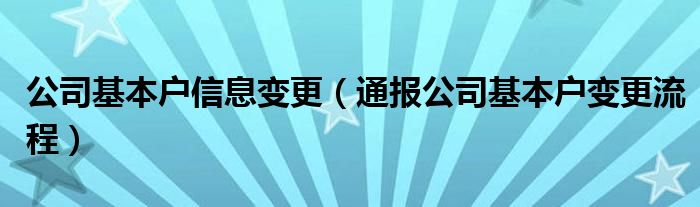 公司基本户信息变更（通报公司基本户变更流程）