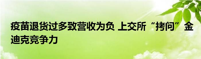 疫苗退货过多致营收为负 上交所“拷问”金迪克竞争力