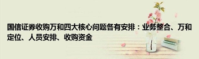 国信证券收购万和四大核心问题各有安排：业务整合、万和定位、人员安排、收购资金