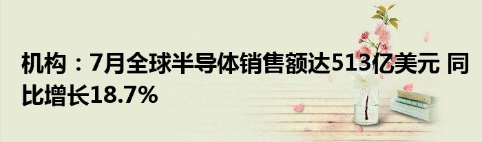 机构：7月全球半导体销售额达513亿美元 同比增长18.7%