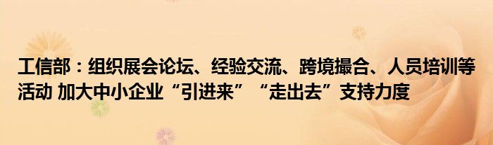 工信部：组织展会论坛、经验交流、跨境撮合、人员培训等活动 加大中小企业“引进来”“走出去”支持力度