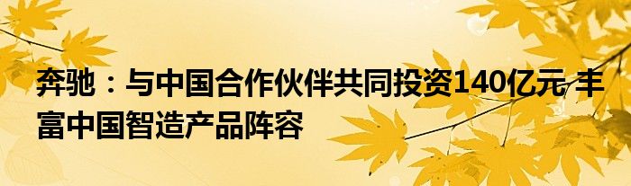 奔驰：与中国合作伙伴共同投资140亿元 丰富中国智造产品阵容