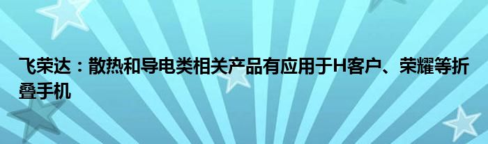 飞荣达：散热和导电类相关产品有应用于H客户、荣耀等折叠手机