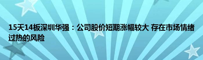 15天14板深圳华强：公司股价短期涨幅较大 存在市场情绪过热的风险