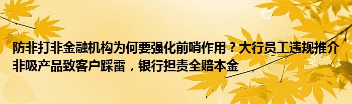 防非打非
机构为何要强化前哨作用？大行员工违规推介非吸产品致客户踩雷，银行担责全赔本金