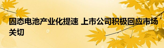 固态电池产业化提速 上市公司积极回应市场关切