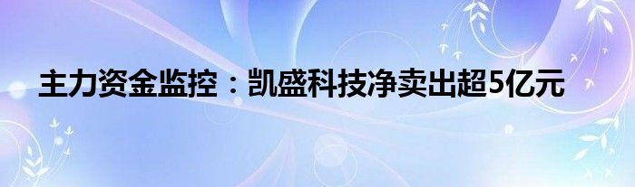 主力资金监控：凯盛科技净卖出超5亿元