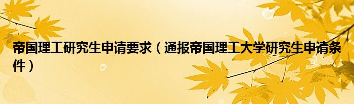 帝国理工研究生申请要求（通报帝国理工大学研究生申请条件）