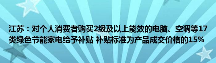 江苏：对个人消费者购买2级及以上能效的电脑、空调等17类绿色节能家电给予补贴 补贴标准为产品成交价格的15%