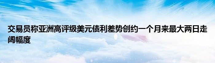 交易员称亚洲高评级美元债利差势创约一个月来最大两日走阔幅度