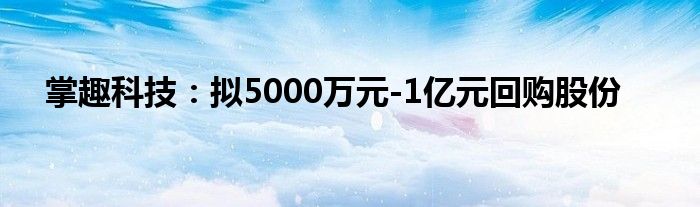 掌趣科技：拟5000万元-1亿元回购股份