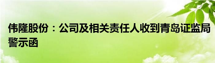 伟隆股份：公司及相关责任人收到青岛证监局警示函