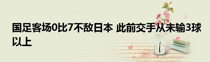 国足客场0比7不敌日本 此前交手从未输3球以上