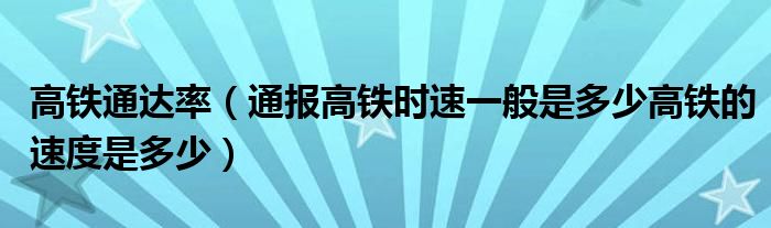 高铁通达率（通报高铁时速一般是多少高铁的速度是多少）