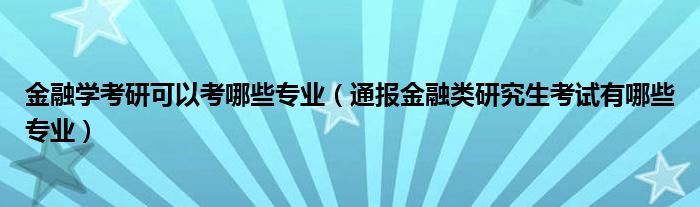 
学考研可以考哪些专业（通报
类研究生考试有哪些专业）