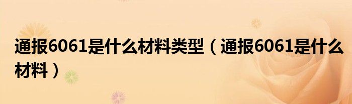 通报6061是什么材料类型（通报6061是什么材料）