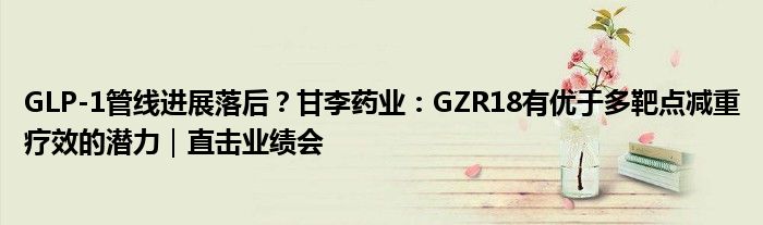 GLP-1管线进展落后？甘李药业：GZR18有优于多靶点减重疗效的潜力｜直击业绩会