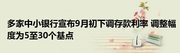 多家中小银行宣布9月初下调存款利率 调整幅度为5至30个基点