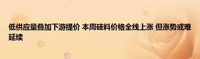 低供应量叠加下游提价 本周硅料价格全线上涨 但涨势或难延续