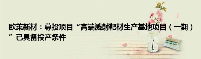 欧莱新材：募投项目“高端溅射靶材生产基地项目（一期）”已具备投产条件