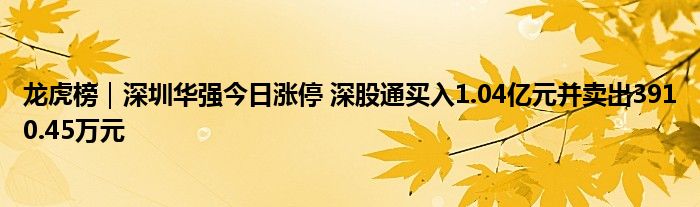 龙虎榜｜深圳华强今日涨停 深股通买入1.04亿元并卖出3910.45万元