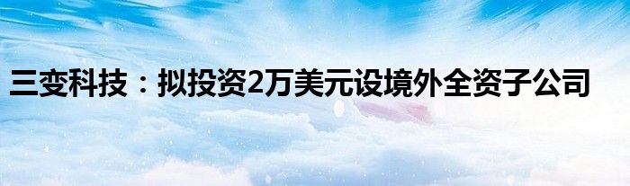 三变科技：拟投资2万美元设境外全资子公司