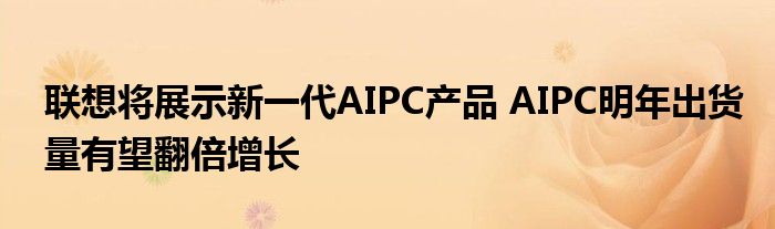 联想将展示新一代AIPC产品 AIPC明年出货量有望翻倍增长