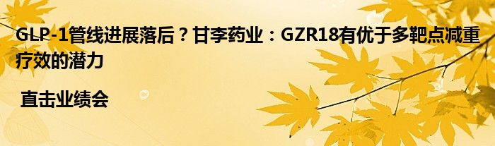 GLP-1管线进展落后？甘李药业：GZR18有优于多靶点减重疗效的潜力 | 直击业绩会