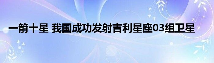 一箭十星 我国成功发射吉利星座03组卫星