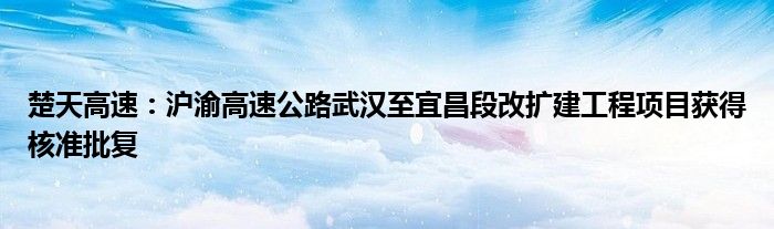 楚天高速：沪渝高速公路武汉至宜昌段改扩建工程项目获得核准批复