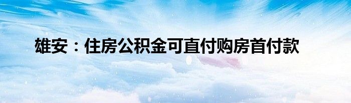 雄安：住房公积金可直付购房首付款