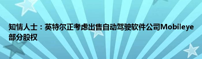 知情人士：英特尔正考虑出售自动驾驶软件公司Mobileye部分股权