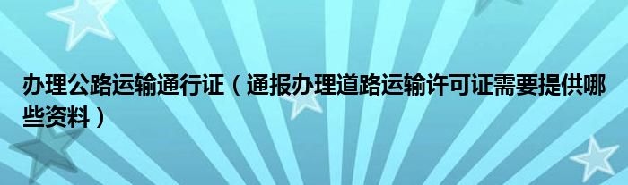 办理公路运输通行证（通报办理道路运输许可证需要提供哪些资料）