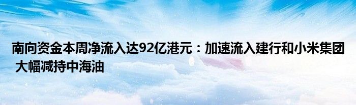 南向资金本周净流入达92亿港元：加速流入建行和小米集团 大幅减持中海油