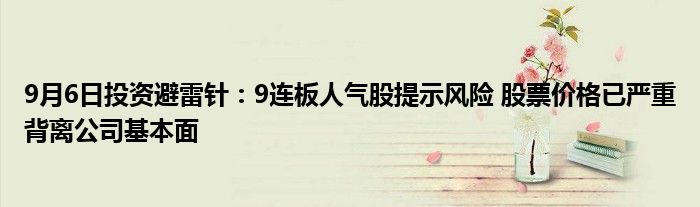 9月6日投资避雷针：9连板人气股提示风险 股票价格已严重背离公司基本面