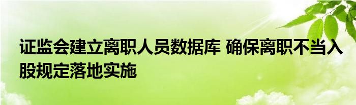 证监会建立离职人员数据库 确保离职不当入股规定落地实施