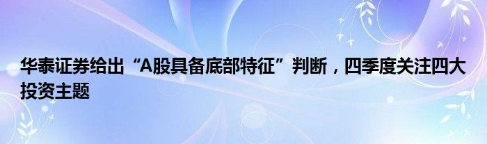 华泰证券给出“A股具备底部特征”判断，四季度关注四大投资主题