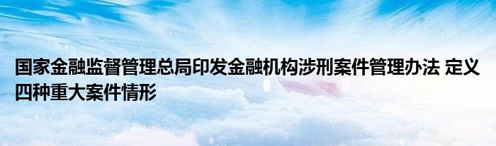 国家
监督管理总局印发
机构涉刑案件管理办法 定义四种重大案件情形